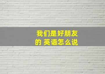 我们是好朋友的 英语怎么说